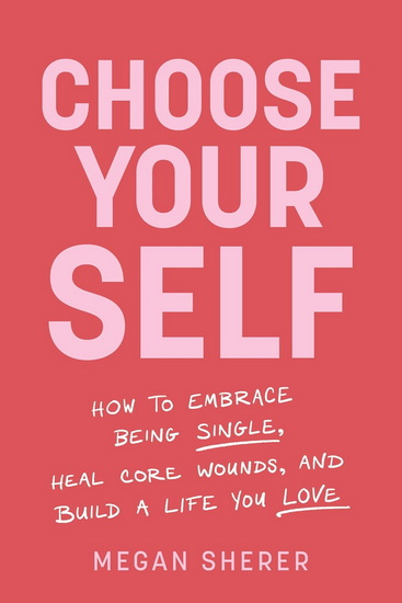 Choose Your Self: How to Embrace Being Single, Heal Core Wounds, and Build a Life You Love - MEGAN SHERER