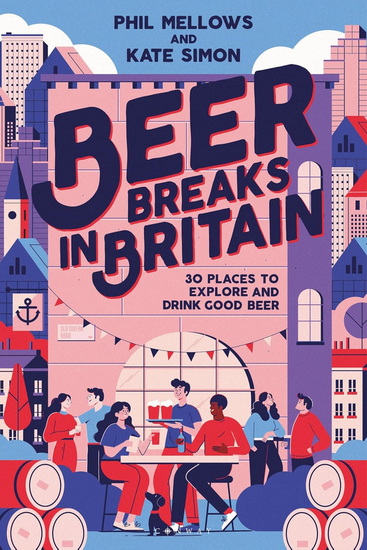 Beer Breaks in Britain: 30 places to enjoy Britain's quality beer scene - KATE SIMON - PHIL MELLOWS