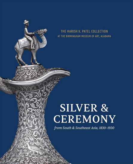Silver & Ceremony from South & Southeast Asia 1830-1930: The Harish K. Patel Collection at the Birmingham Museum of Art - KATHERINE ANNE PAUL - TUSHARA BINDU GUDE