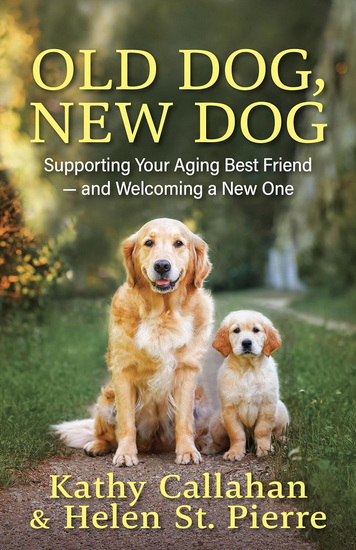 Old Dog, New Dog: Supporting Your Aging Best Friend and Welcoming a New One - KATHY CALLAHAN - HELEN ST PIERRE