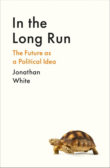 In the Long Run: The Future as a Political Idea - JONATHAN WHITE
