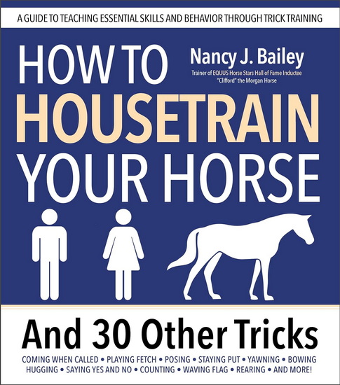 How to Housetrain Your Horse and 30 Other Tricks: A Guide to Teaching Essential Skills and Behavior Through Trick Training - BAILEY NANCY J