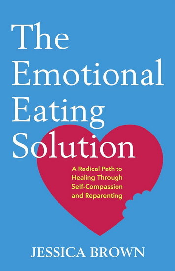 The Emotional Eating Solution: A Radical Path to Healing Through Self-Compassion and Reparenting - JESSICA BROWN