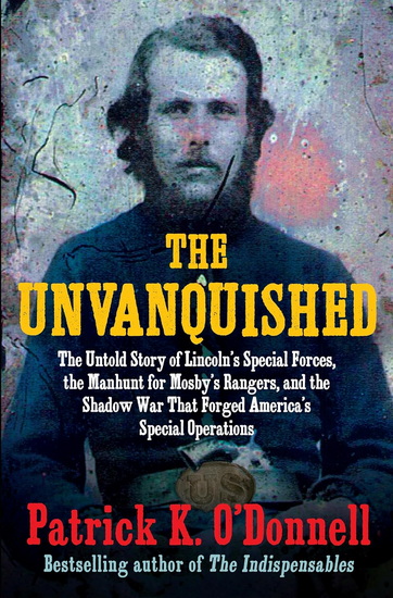The Unvanquished: The Untold Story of Lincoln&#39;s Special Forces, the Manhunt for Mosby&#39;s Rangers, and the Shadow War That Forged America&#39;s Special Operations - PATRICK K O'DONNELL