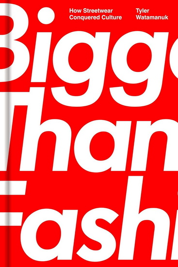 Bigger Than Fashion : How Streetwear Conquered Culture - TYLER WATAMANUK