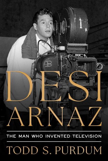 Desi Arnaz : The Man Who Invented Television - TODD S PURDUM