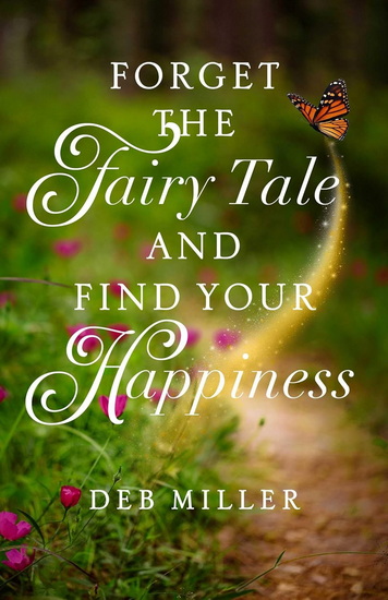 Forget the Fairy Tale and Find Your Happiness - DEB MILLER