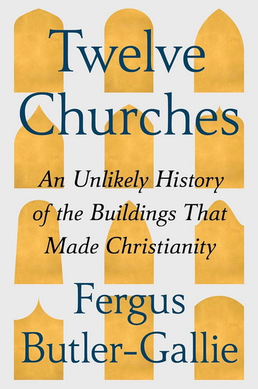 Twelve Churches : An Unlikely History of the Buildings That Made Christianity - FERGUS BUTLER-GALLIE