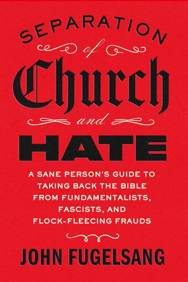 Separation of Church and Hate : A Sane Person&#39;s Guide to Taking Back the Bible from Fundamentalists, Fascists, and Flock-Fleecing Frauds - JOHN FUGELSANG