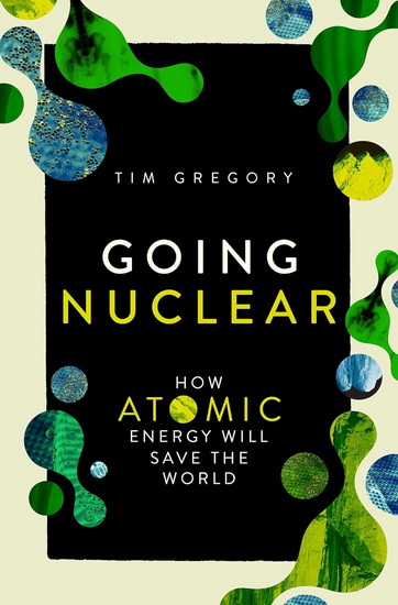 Going Nuclear: How Atomic Energy Will Save the World - TIM GREGORY