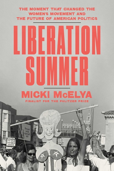 Liberation Summer : The Moment That Changed the Women's Movement and the Future of American Politics - MICKI MCELYA