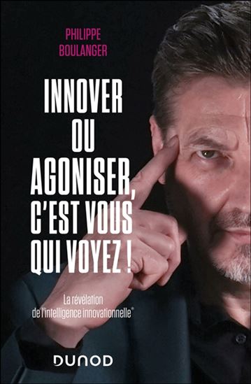 Innover ou agoniser, c&#39;est vous qui voyez ! : la révélation de l&#39;intelligence innovationnelle - PHILIPPE BOULANGER