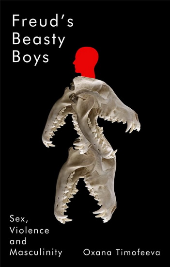 Freud&#39;s Beasty Boys : Sex, Violence and Masculinity - OXANA TIMOFEEVA