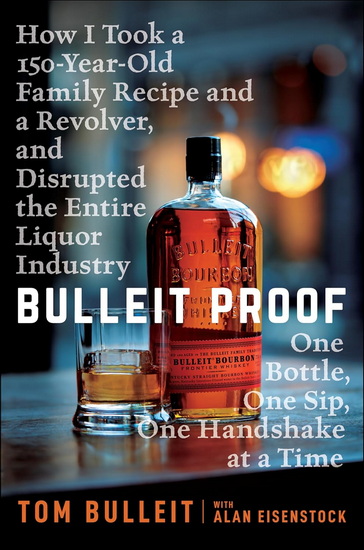 Bulleit Proof: How I Took a 150-Year-Old Family Recipe and a Revolver, and Disrupted the Entire Liquor Industry One Bottle, One Sip, One Handshake at a Time - TOM BULLEIT - ALAN EISENSTOCK