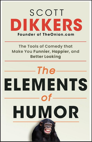 The Elements of Humor: The Tools of Comedy that Make You Funnier, Happier, and Better Looking - SCOTT DIKKERS