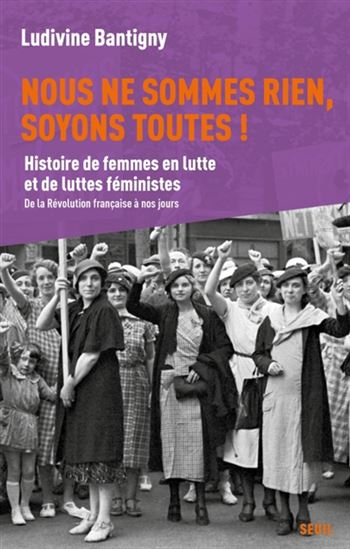 Nous ne sommes rien, soyons toutes ! : histoire de femmes en lutte et de luttes féministes, de la Révolution à nos jours - LUDIVINE BANTIGNY