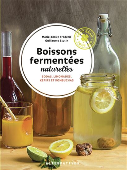 Boissons fermentées naturelles : sodas, limonades, kéfirs et kombuchas N. éd. - MARIE-CLAIRE FRÉDÉRIC - GUILLAUME STUTIN