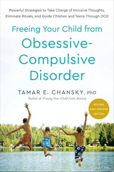 Freeing Your Child from Obsessive-Compulsive Disorder, Revised and Updated Edition : Powerful Strategies to Take Charge of Intrusive Thoughts, Eliminate Rituals, and Guide Children and Teens Through OCD - TAMAR E CHANSKY