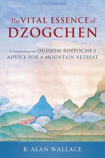 VITAL ESSENCE OF DZOGCHEN: A Commentary on Dudjom Rinpoche&#39;s Advice for a Mountain Retreat - COLLECTIF