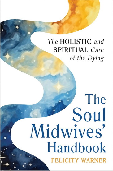SOUL MIDWIVES&#39; HANDBOOK (REV: The Holistic and Spiritual Care of the Dying - FELICITY WARNER