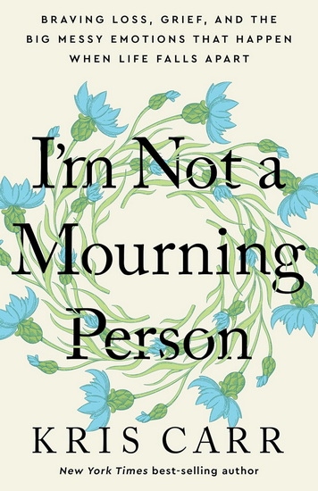 I&#39;M NOT A MOURNING PERSON: Braving Loss, Grief, and the Big Messy Emotions That Happen When Life Falls Apart - KRIS CARR
