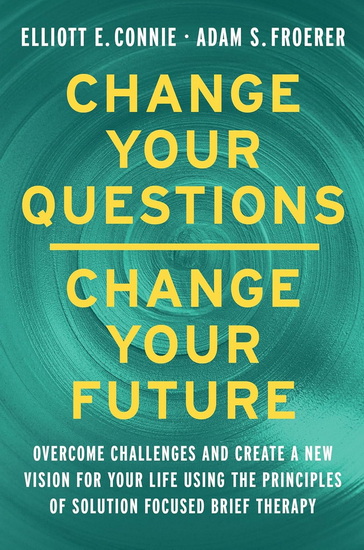 CHANGE YOUR QUESTIONS, CHANGE: Overcome Challenges and Create a New Vision for Your Life Using the Principles of Solution Focused Brief Therapy - ELLIOTT E CONNIE - ADAM S FROERER