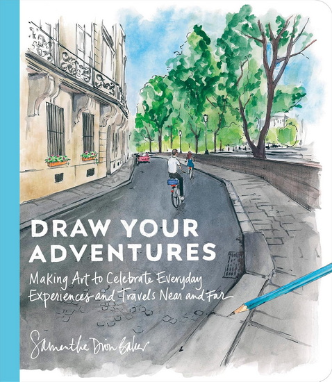 DRAW YOUR ADVENTURES: Making Art to Celebrate Everyday Experiences and Travels Near and Far - SAMANTHA DION BAKER