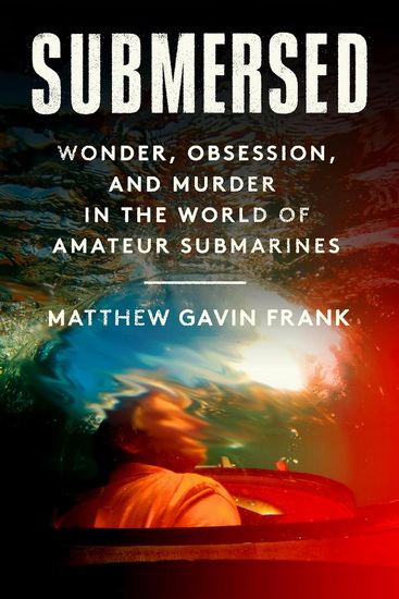 SUBMERSED: Wonder, Obsession, and Murder in the World of Amateur Submarines - MATTHEW GAVIN FRANK