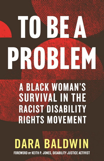 TO BE A PROBLEM: A Black Woman&#39;s Survival in the Racist Disability Rights Movement - DARA BALDWIN