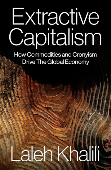 EXTRACTIVE CAPITALISM: How Commodities and Cronyism Drive the Global Economy - LALEH KHALILI