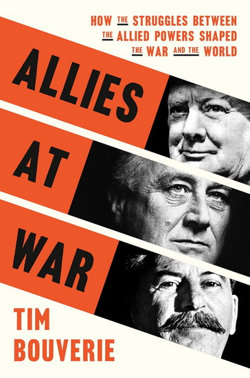 ALLIES AT WAR: How the Struggles Between the Allied Powers Shaped the War and the World - TIM BOUVERIE