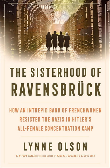 The Sisterhood of Ravensbrück : How an Intrepid Band of Frenchwomen Resisted the Nazis in Hitler&#39;s All-Female Concentration Camp - LYNNE OLSON