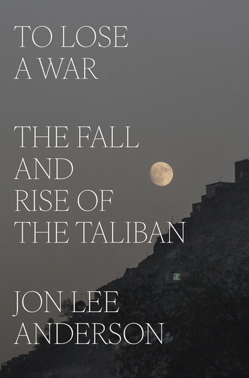 TO LOSE A WAR: The Fall and Rise of the Taliban - JON LEE ANDERSON