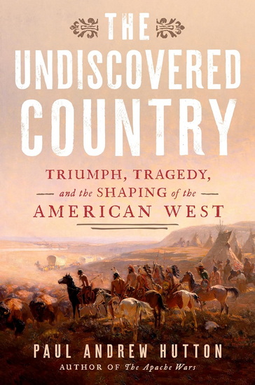 THE UNDISCOVERED COUNTRY : Triumph, Tragedy, and the Shaping of the American West - PAUL ANDREW HUTTON