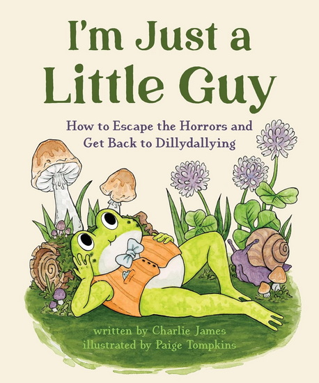 IM JUST A LITTLE GUY: How to Escape the Horrors and Get Back to Dillydallying - CHARLIE JAMES - PAIGE TOMPKINS