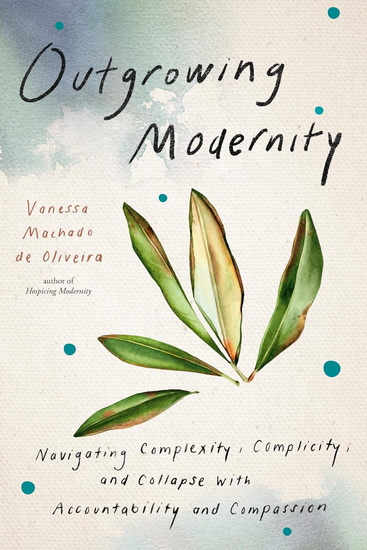 OUTGROWING MODERNITY: Navigating Complexity, Complicity, and Collapse with Accountability and Compassion - VANESSA MACHADO DE OLIVEIRA