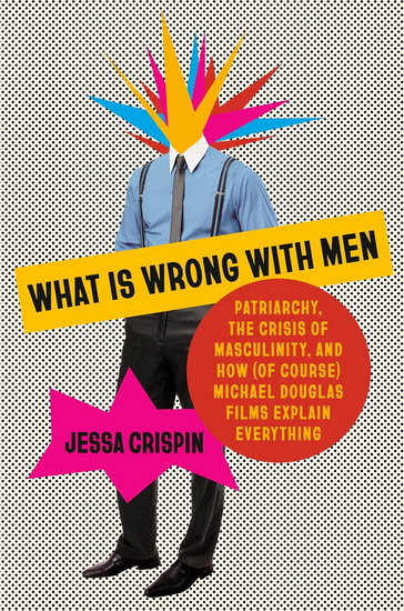 WHAT IS WRONG WITH MEN: Patriarchy, the Crisis of Masculinity, and How (Of Course) Michael Douglas Films Explain Everything - JESSA CRISPIN