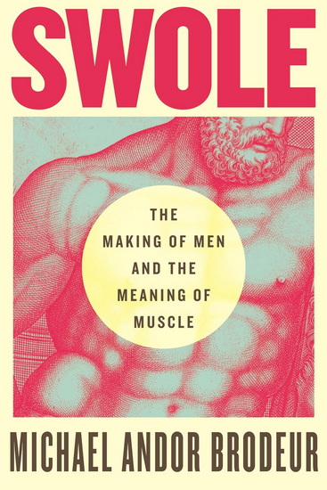 SWOLE: The Making of Men and the Meaning of Muscle - MICHAEL ANDOR BRODEUR