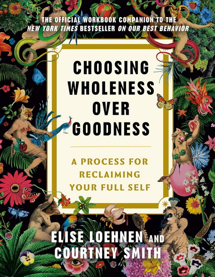 CHOOSING WHOLENESS OVER GOOD: A Process for Reclaiming Your Full Self - ELISE LOEHNEN - COURTNEY SMITH