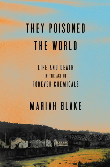 THEY POISONED THE WORLD: Life and Death in the Age of Forever Chemicals - MARIAH BLAKE