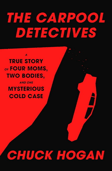 THE CARPOOL DETECTIVES : A True Story of Four Moms, Two Bodies, and One Mysterious Cold Case - CHUCK HOGAN