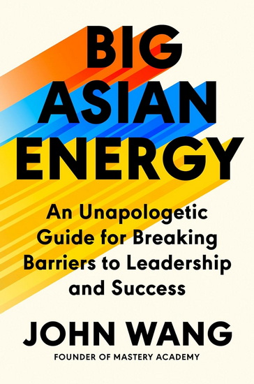 BIG ASIAN ENERGY: An Unapologetic Guide for Breaking Barriers to Leadership and Success - COLLECTIF