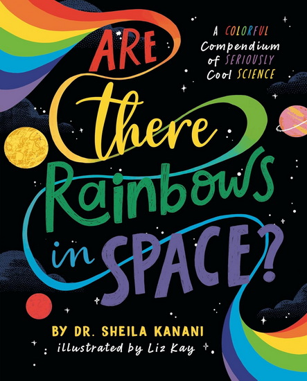 ARE THERE RAINBOWS IN SPACE?: A Colorful Compendium of Seriously Cool Science - SHEILA KANANI - LIZ KAY