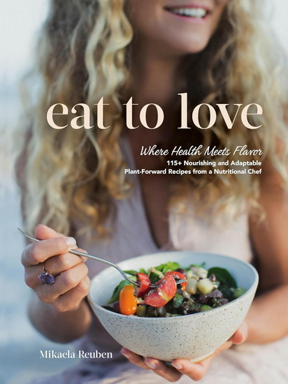 EAT TO LOVE: Where Health Meets Flavor: 115+ Nourishing and Adaptable Plant-Forward Recipes from a Nutritional Chef - MIKAELA REUBEN