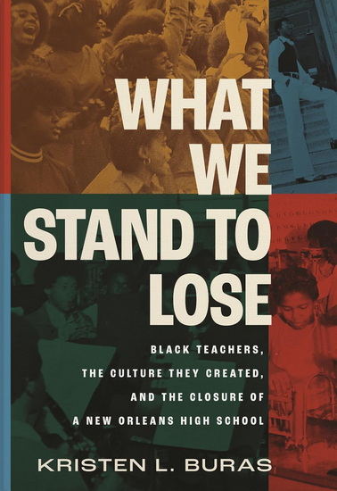 WHAT WE STAND TO LOSE: Black Teachers, the Culture They Created, and the Closure of a New Orleans High School - KRISTEN L BURAS