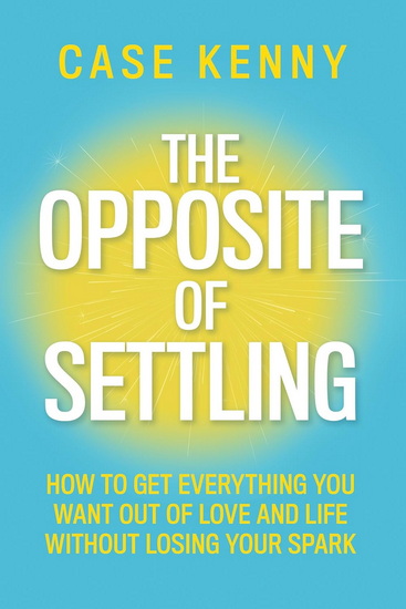 THE OPPOSITE OF SETTLING : How to Get Everything You Want Out of Love and Life Without Losing Your Spark - CASE KENNY