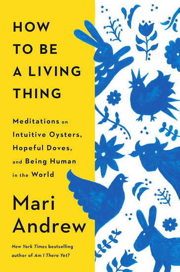 HOW TO BE A LIVING THING: Meditations on Intuitive Oysters, Hopeful Doves, and Being Human in the World - MARI ANDREW