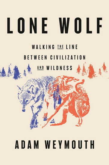 LONE WOLF: Walking the Line Between Civilization and Wildness - ADAM WEYMOUTH