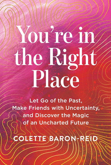 YOU&#39;RE IN THE RIGHT PLACE: Let Go of the Past, Make Friends with Uncertainty, and Discover the Magic of an Uncharted Future - COLETTE BARON-REID