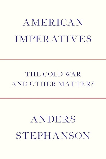 AMERICAN IMPERATIVES: The Cold War and Other Matters - ANDERS STEPHANSON